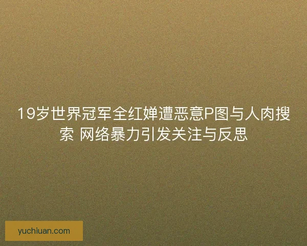 19岁世界冠军全红婵遭恶意P图与人肉搜索 网络暴力引发关注与反思