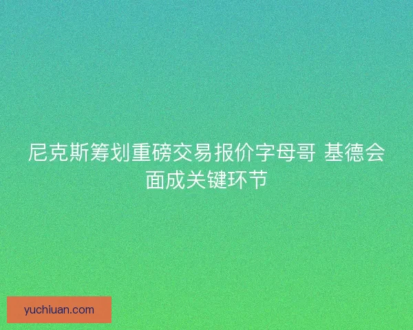 尼克斯筹划重磅交易报价字母哥 基德会面成关键环节