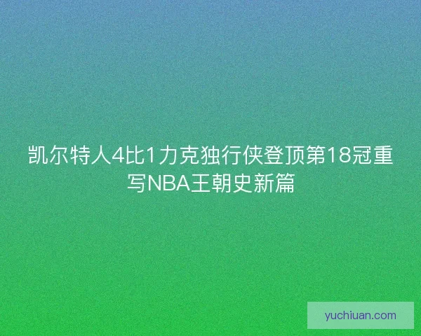 凯尔特人4比1力克独行侠登顶第18冠重写NBA王朝史新篇