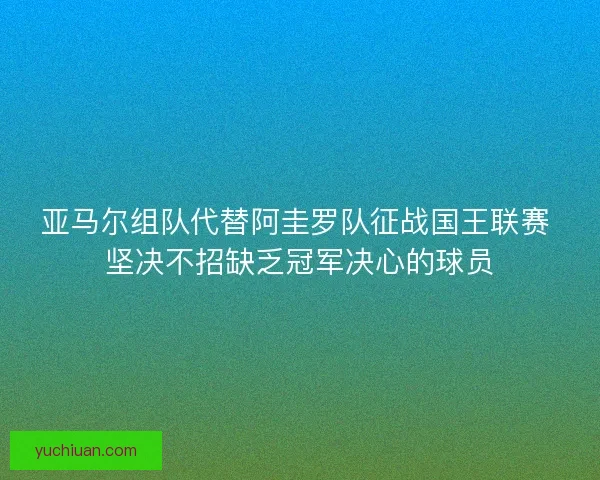 亚马尔组队代替阿圭罗队征战国王联赛 坚决不招缺乏冠军决心的球员