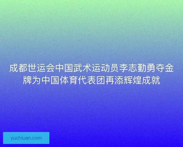 成都世运会中国武术运动员李志勤勇夺金牌为中国体育代表团再添辉煌成就