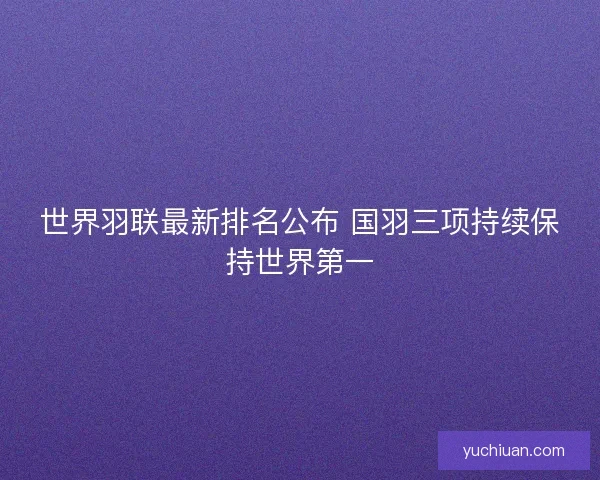 世界羽联最新排名公布 国羽三项持续保持世界第一