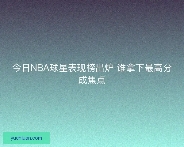 今日NBA球星表现榜出炉 谁拿下最高分成焦点