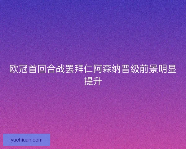 欧冠首回合战罢拜仁阿森纳晋级前景明显提升