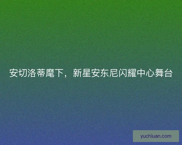 安切洛蒂麾下，新星安东尼闪耀中心舞台