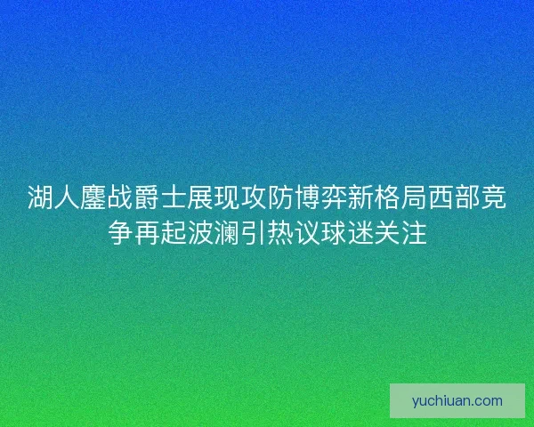 湖人鏖战爵士展现攻防博弈新格局西部竞争再起波澜引热议球迷关注