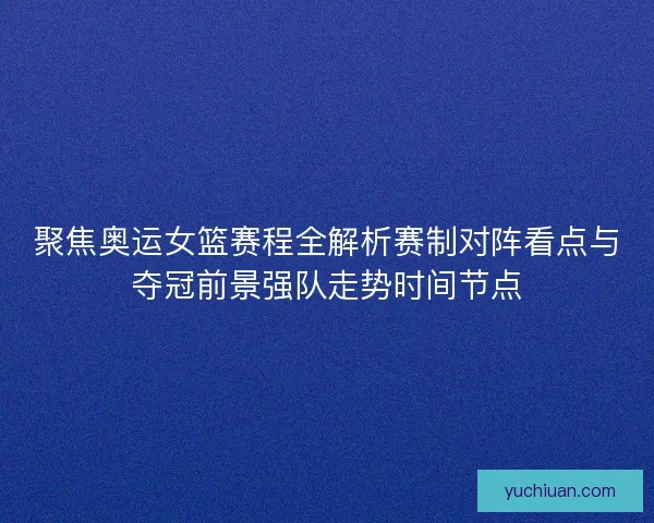 聚焦奥运女篮赛程全解析赛制对阵看点与夺冠前景强队走势时间节点