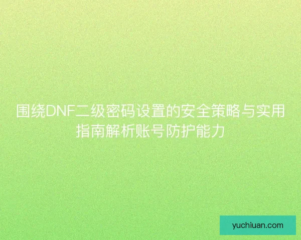 围绕DNF二级密码设置的安全策略与实用指南解析账号防护能力