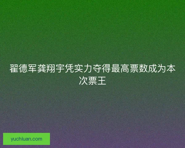 翟德军龚翔宇凭实力夺得最高票数成为本次票王